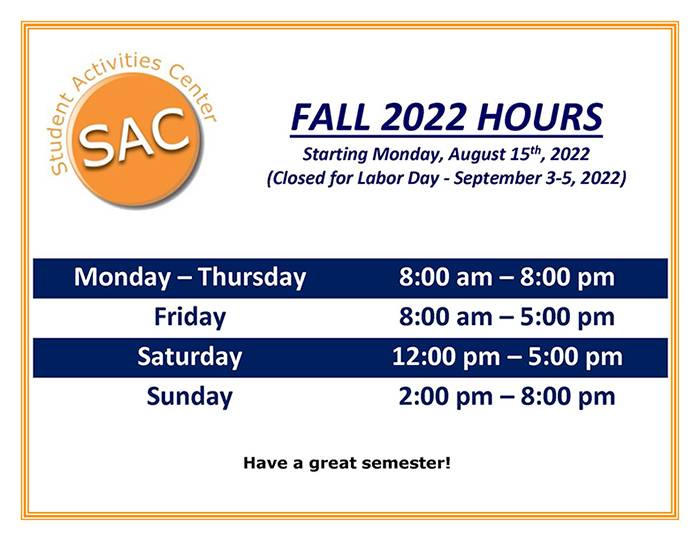 Flyer is bordered in burnt orange lines. Logo for the SAC, Student Activities Center, curves around a button that says SAC. Fall 2022 Hours. Starting Monday, August 15th, 2022 (Closed for Labor Day – September 3-5, 2022). Monday-Thursday 8:00 am – 8:00 pm. Friday 8:00 am – 5:00 pm. Saturday 12:00 pm – 5:00 pm. Sunday 2:00 pm – 8:00 pm. Have a great semester!